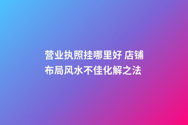 营业执照挂哪里好 店铺布局风水不佳化解之法